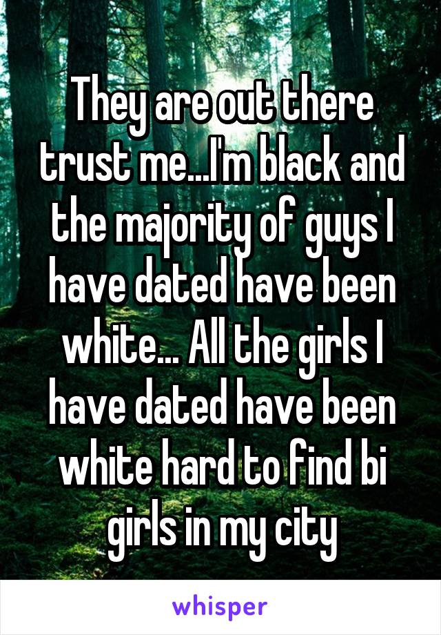 They are out there trust me...I'm black and the majority of guys I have dated have been white... All the girls I have dated have been white hard to find bi girls in my city