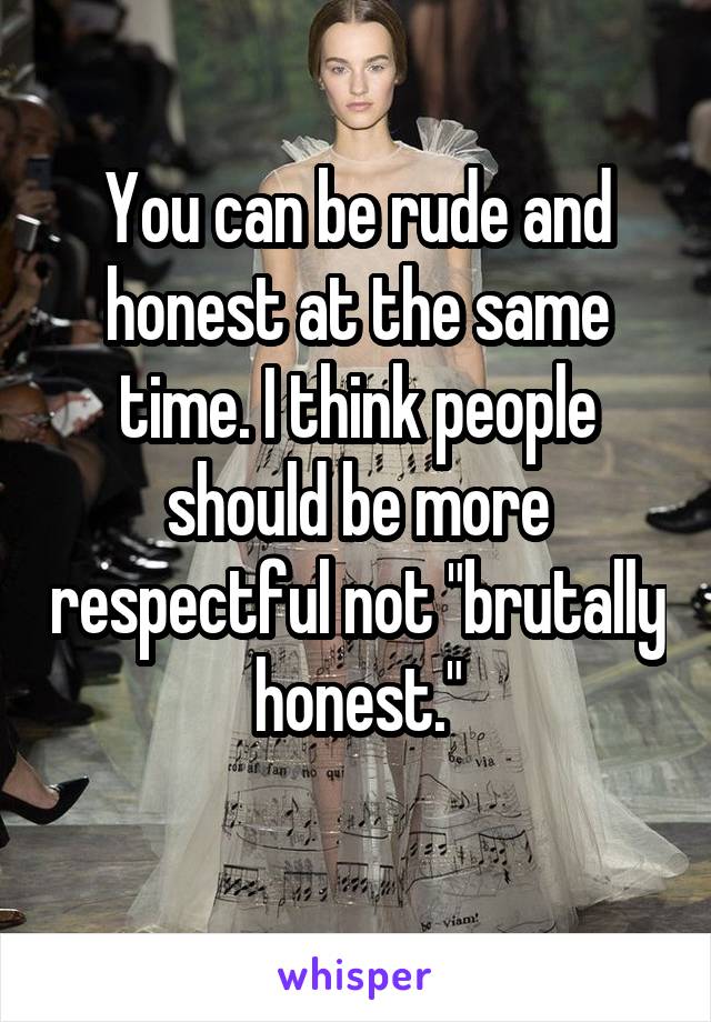 You can be rude and honest at the same time. I think people should be more respectful not "brutally honest."

