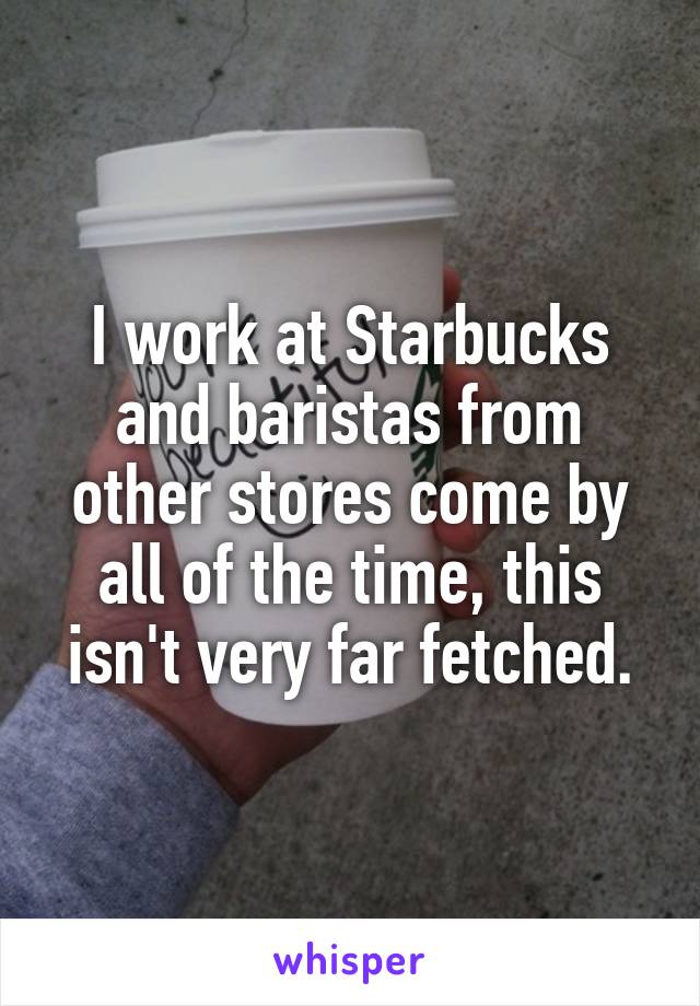 I work at Starbucks and baristas from other stores come by all of the time, this isn't very far fetched.