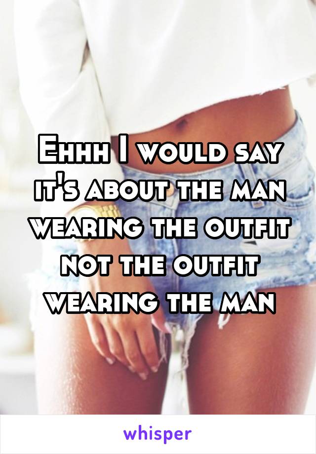 Ehhh I would say it's about the man wearing the outfit not the outfit wearing the man