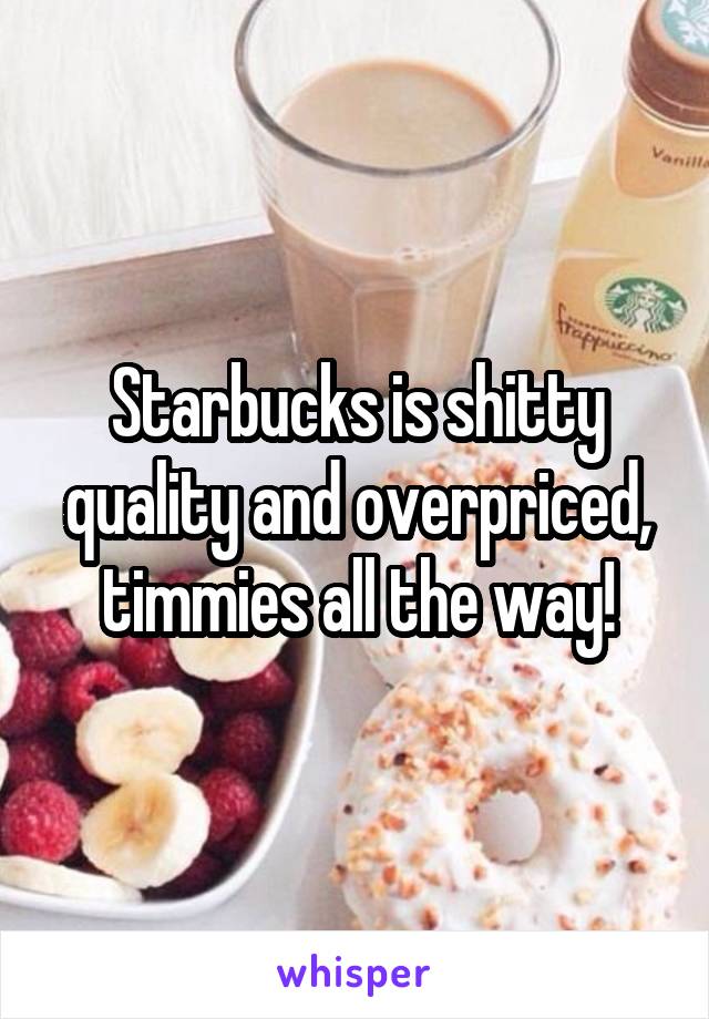 Starbucks is shitty quality and overpriced, timmies all the way!