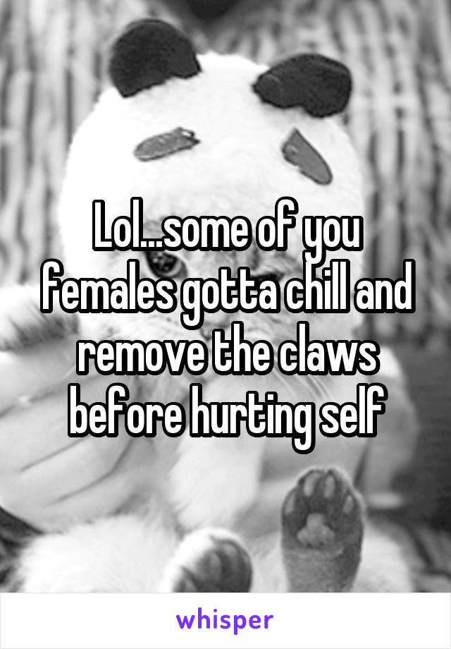 Lol...some of you females gotta chill and remove the claws before hurting self