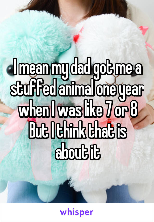 I mean my dad got me a stuffed animal one year when I was like 7 or 8
But I think that is about it