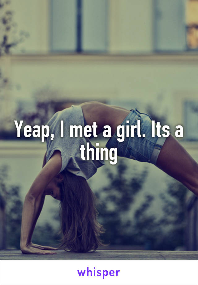 Yeap, I met a girl. Its a thing