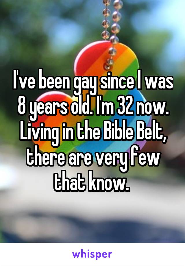 I've been gay since I was 8 years old. I'm 32 now. Living in the Bible Belt, there are very few that know. 