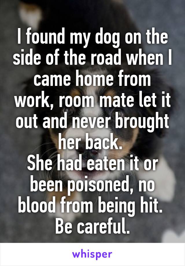 I found my dog on the side of the road when I came home from work, room mate let it out and never brought her back. 
She had eaten it or been poisoned, no blood from being hit. 
Be careful.