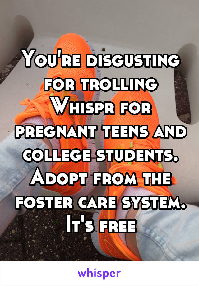 You're disgusting for trolling Whispr for pregnant teens and college students. Adopt from the foster care system. It's free