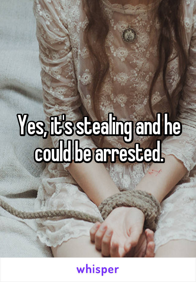 Yes, it's stealing and he could be arrested.