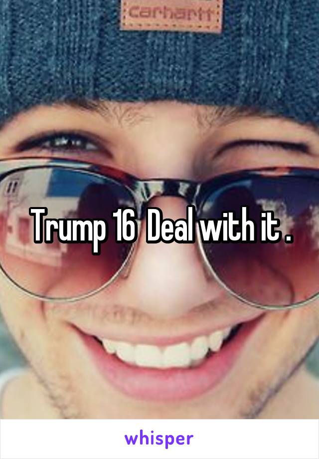 Trump 16  Deal with it .