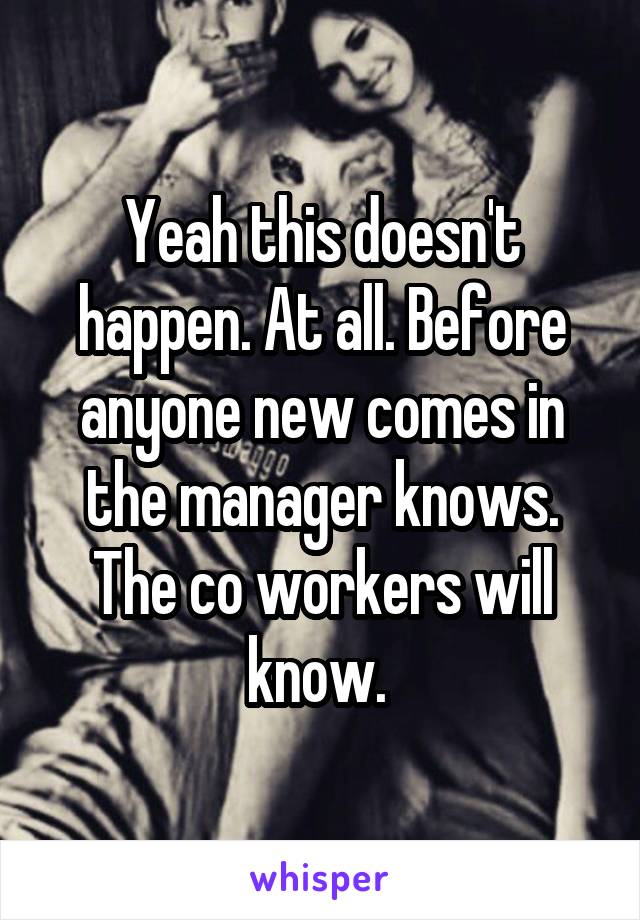 Yeah this doesn't happen. At all. Before anyone new comes in the manager knows. The co workers will know. 