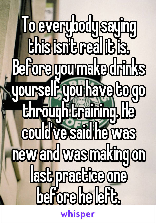 To everybody saying this isn't real it is. Before you make drinks yourself you have to go through training. He could've said he was new and was making on last practice one before he left.