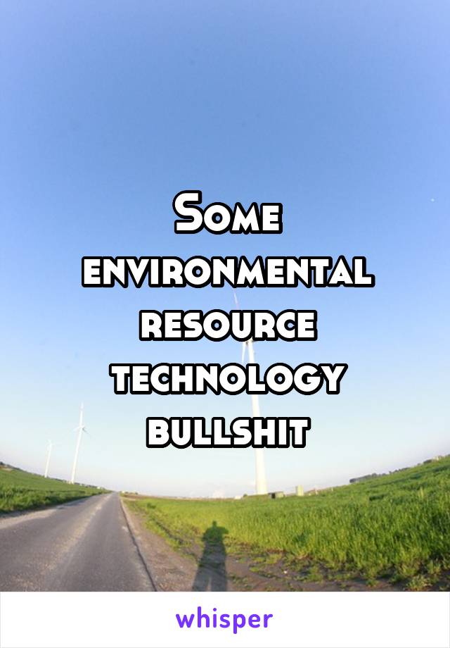 Some environmental resource technology bullshit