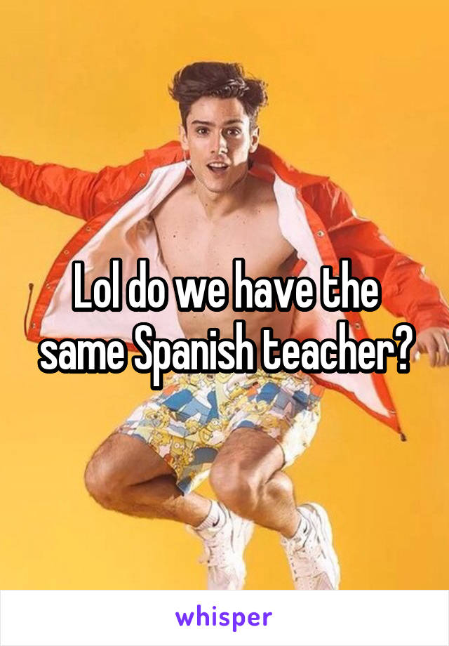 Lol do we have the same Spanish teacher?