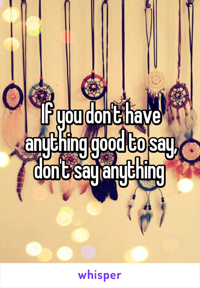 If you don't have anything good to say, don't say anything 
