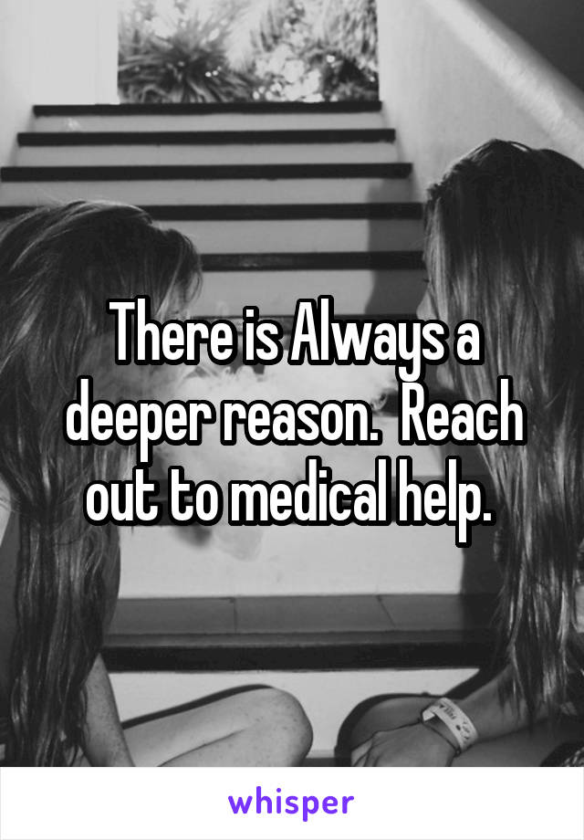 There is Always a deeper reason.  Reach out to medical help. 