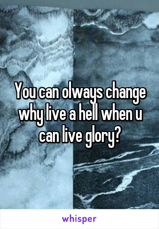 You can olways change why live a hell when u can live glory?