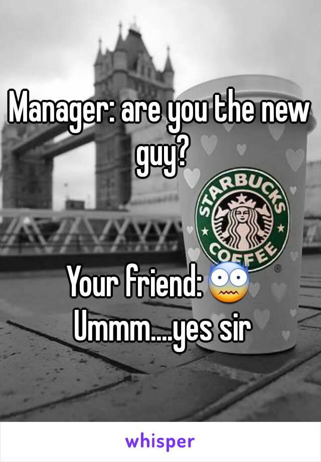 Manager: are you the new guy?


Your friend:😨 Ummm....yes sir