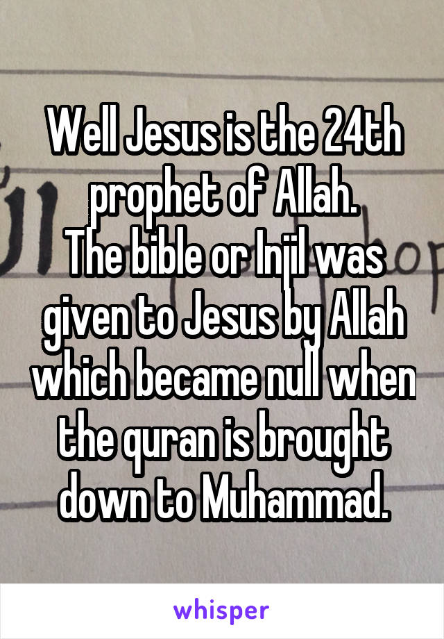 Well Jesus is the 24th prophet of Allah.
The bible or Injil was given to Jesus by Allah which became null when the quran is brought down to Muhammad.