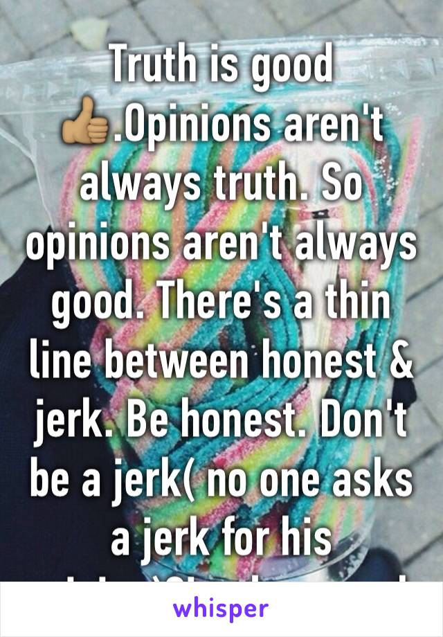 Truth is good👍🏽.Opinions aren't always truth. So opinions aren't always good. There's a thin line between honest & jerk. Be honest. Don't be a jerk( no one asks a jerk for his opinion)Simple enough