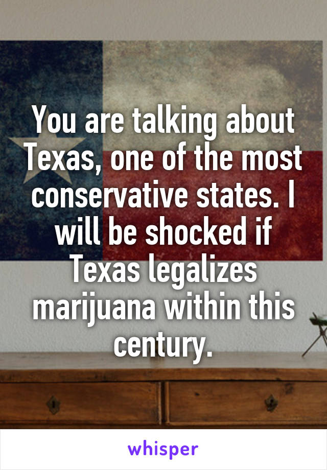 You are talking about Texas, one of the most conservative states. I will be shocked if Texas legalizes marijuana within this century.