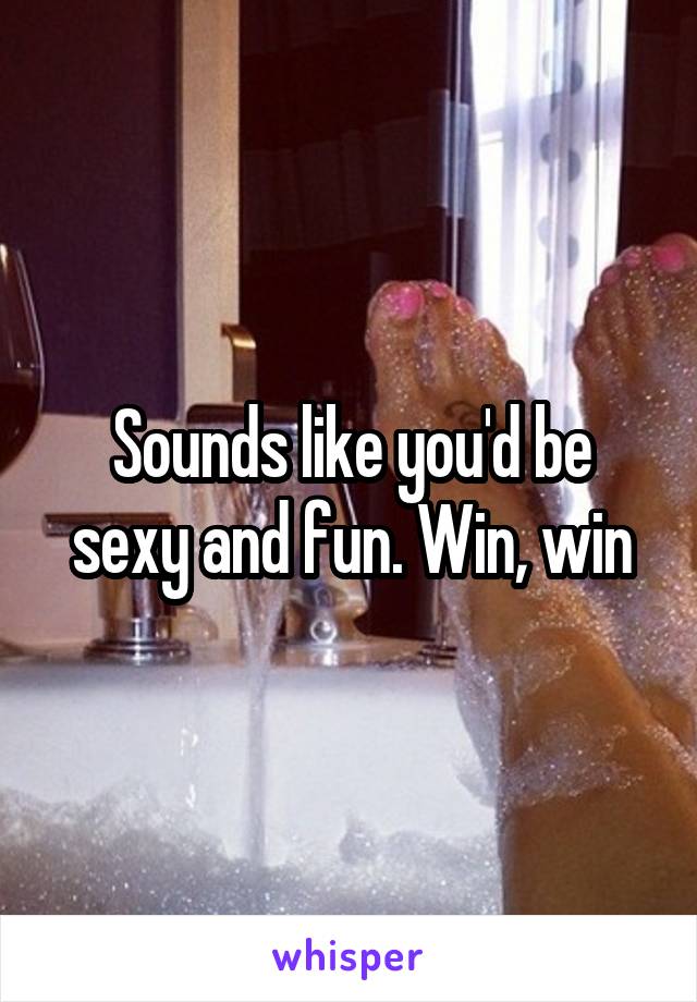 Sounds like you'd be sexy and fun. Win, win