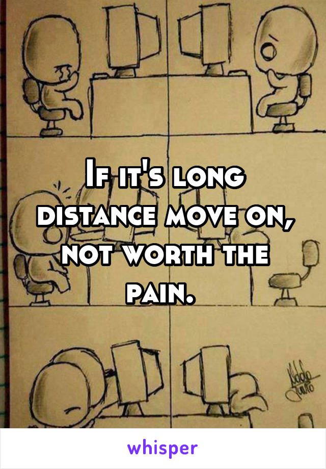 If it's long distance move on, not worth the pain. 