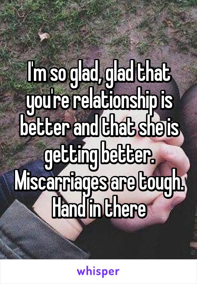I'm so glad, glad that you're relationship is better and that she is getting better. Miscarriages are tough. Hand in there