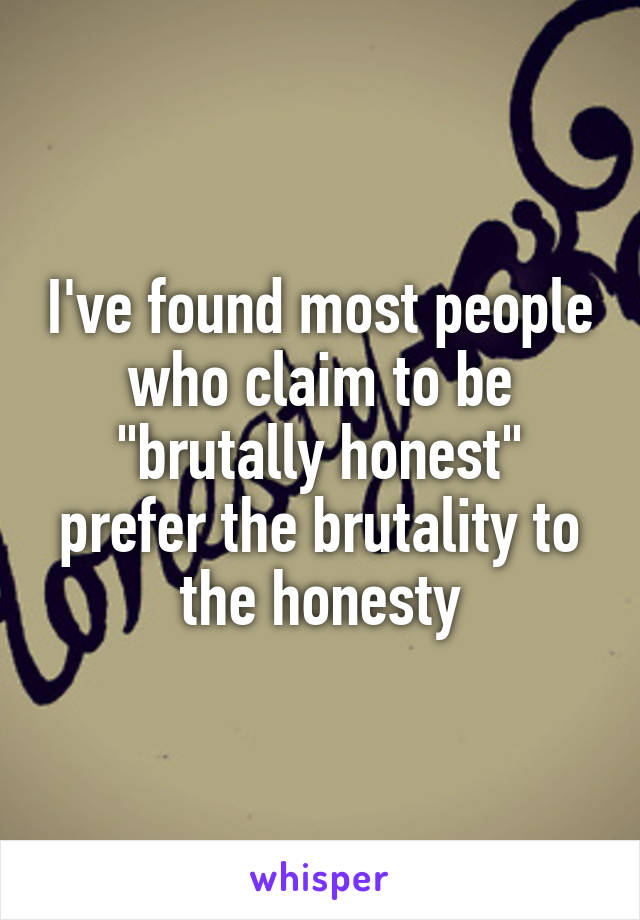 I've found most people who claim to be "brutally honest" prefer the brutality to the honesty