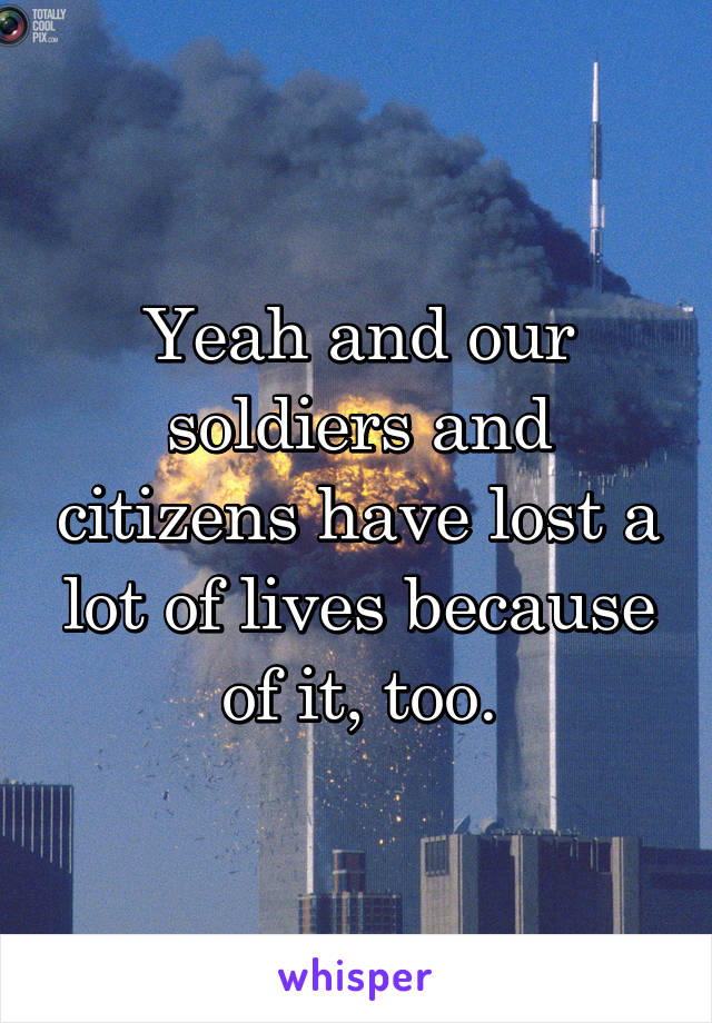 Yeah and our soldiers and citizens have lost a lot of lives because of it, too.