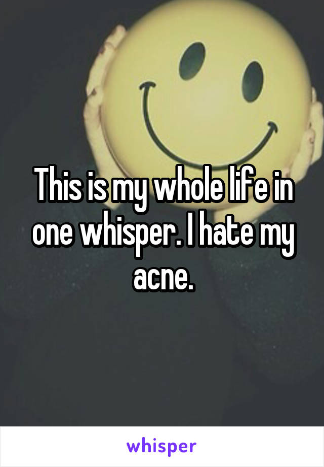 This is my whole life in one whisper. I hate my acne.