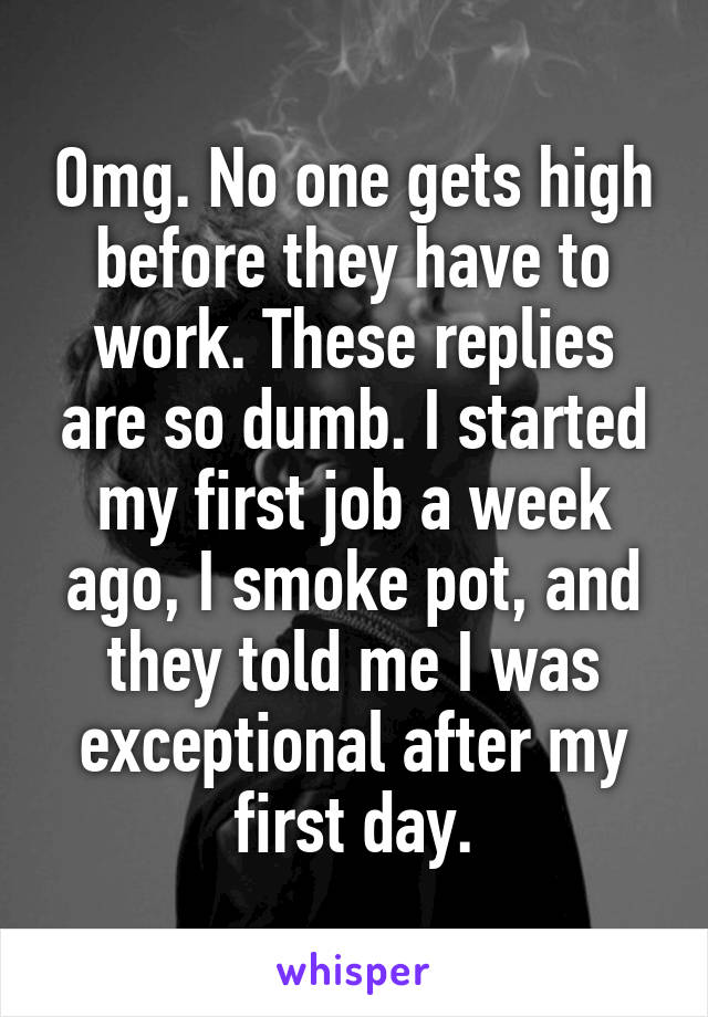 Omg. No one gets high before they have to work. These replies are so dumb. I started my first job a week ago, I smoke pot, and they told me I was exceptional after my first day.
