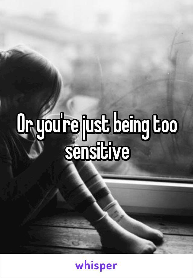 Or you're just being too sensitive