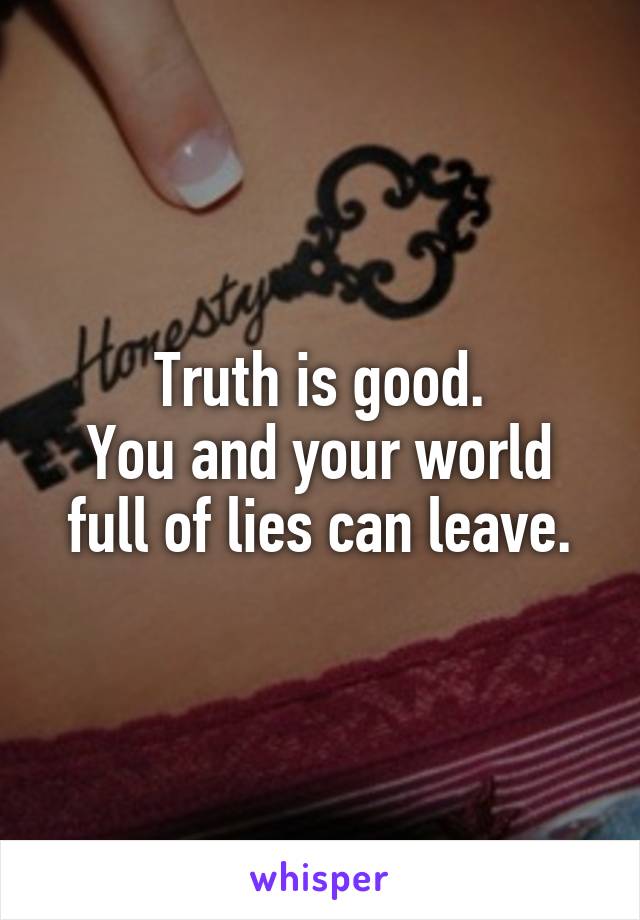 Truth is good.
You and your world full of lies can leave.