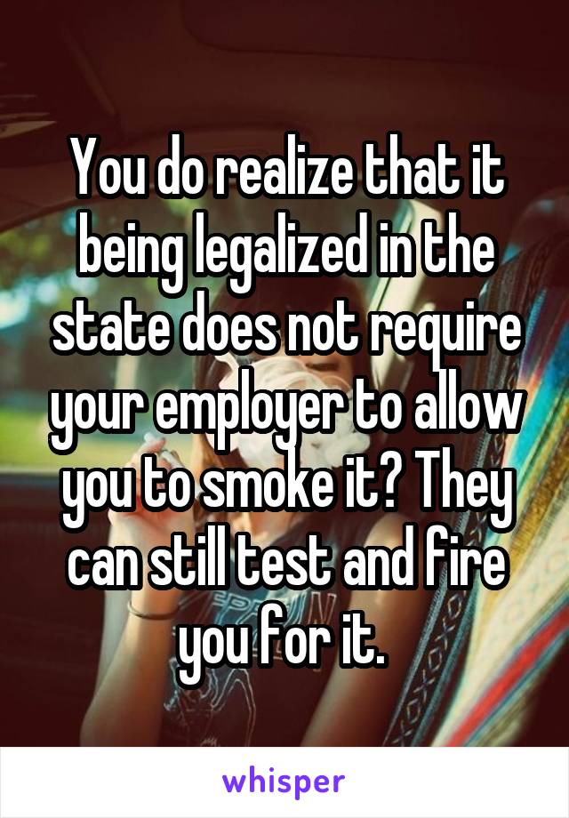 You do realize that it being legalized in the state does not require your employer to allow you to smoke it? They can still test and fire you for it. 
