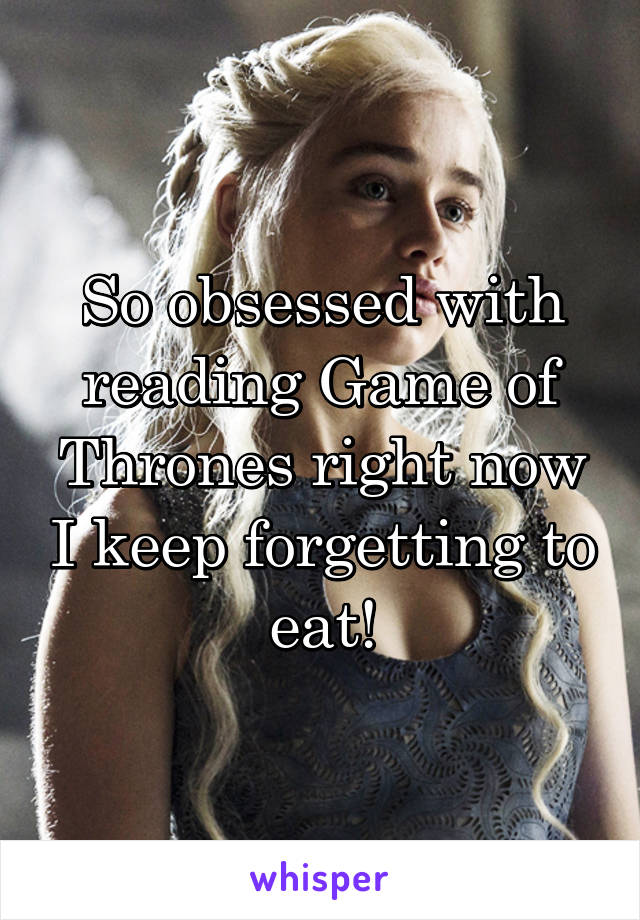 So obsessed with reading Game of Thrones right now I keep forgetting to eat!