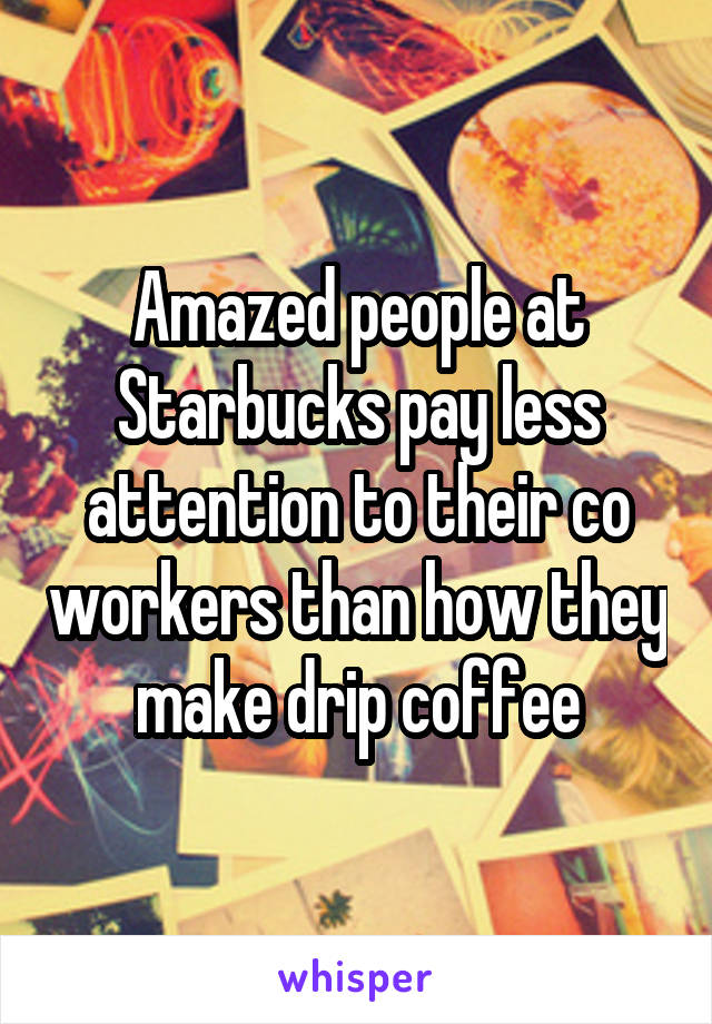 Amazed people at Starbucks pay less attention to their co workers than how they make drip coffee