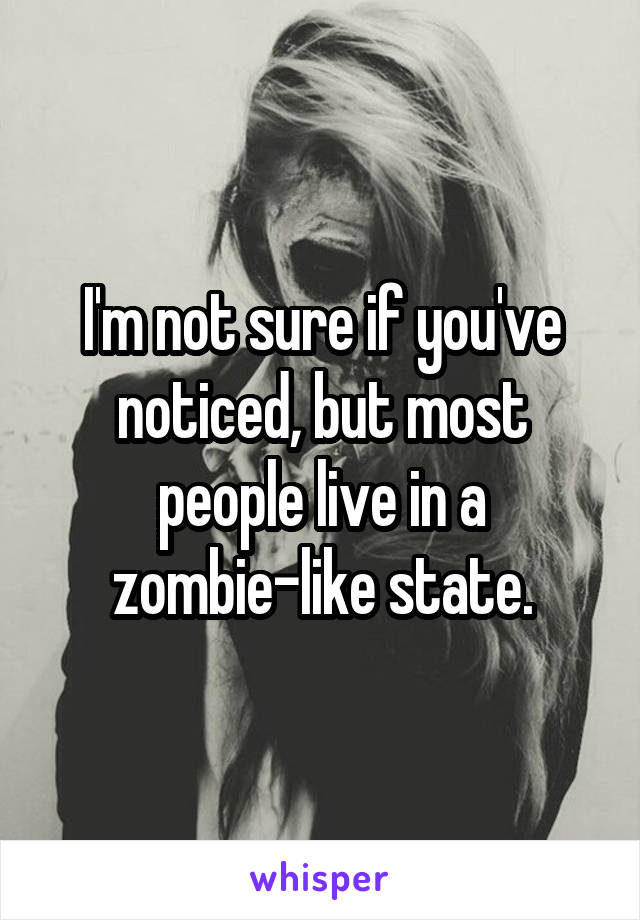 I'm not sure if you've noticed, but most people live in a zombie-like state.