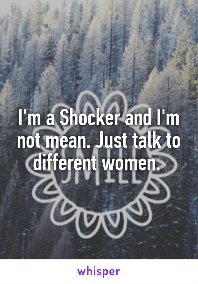I'm a Shocker and I'm not mean. Just talk to different women. 