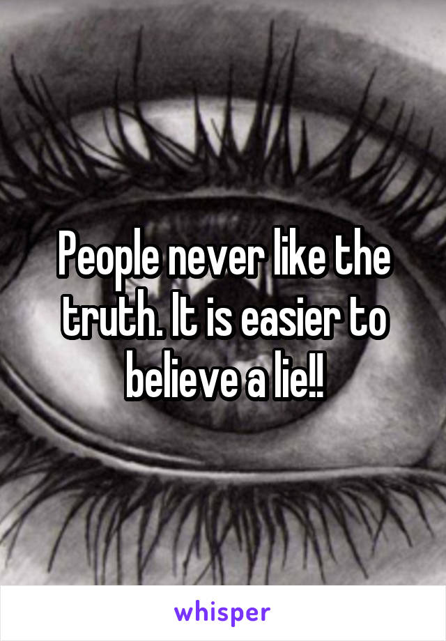 People never like the truth. It is easier to believe a lie!!