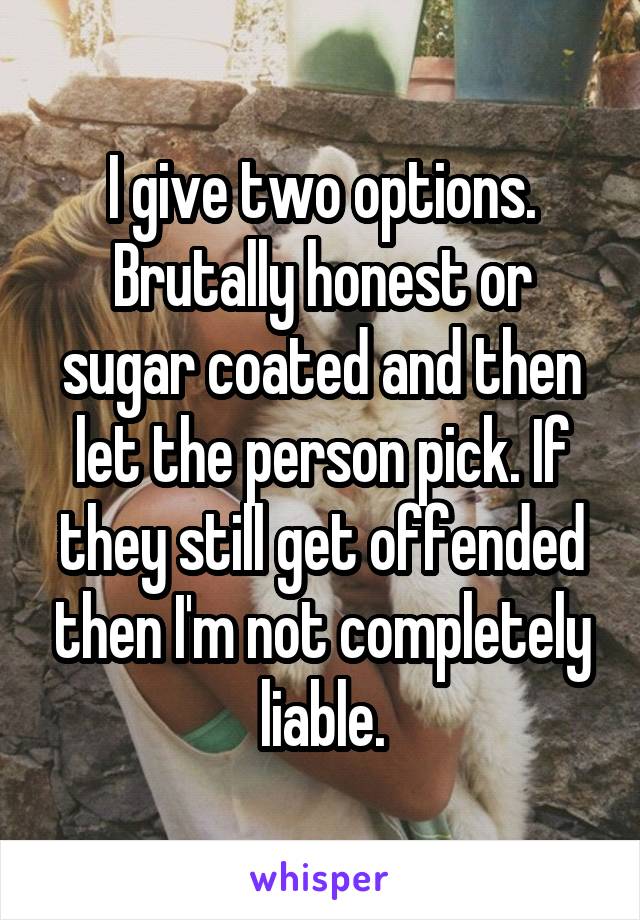 I give two options. Brutally honest or sugar coated and then let the person pick. If they still get offended then I'm not completely liable.