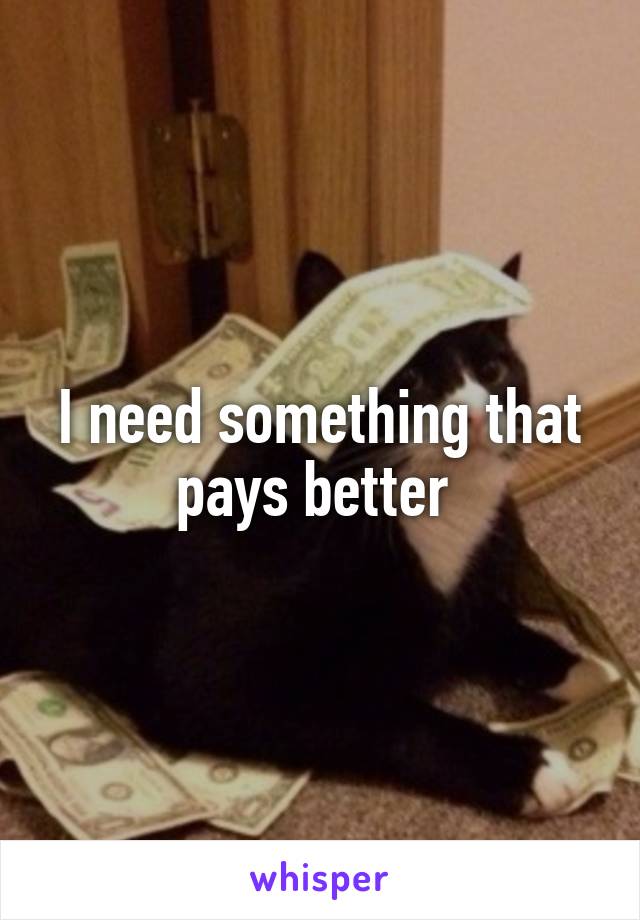 I need something that pays better 