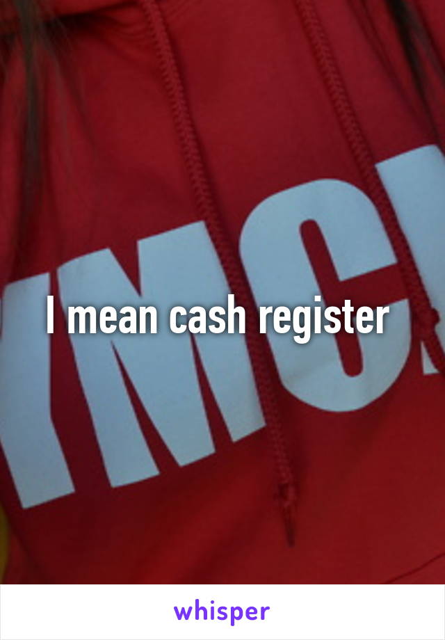 I mean cash register 