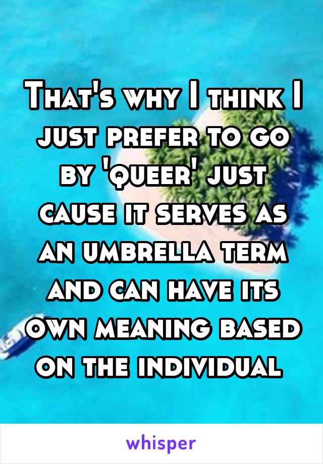 That's why I think I just prefer to go by 'queer' just cause it serves as an umbrella term and can have its own meaning based on the individual 