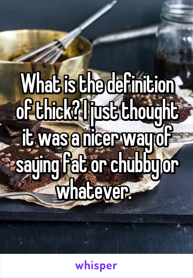 What is the definition of thick? I just thought it was a nicer way of saying fat or chubby or whatever.  