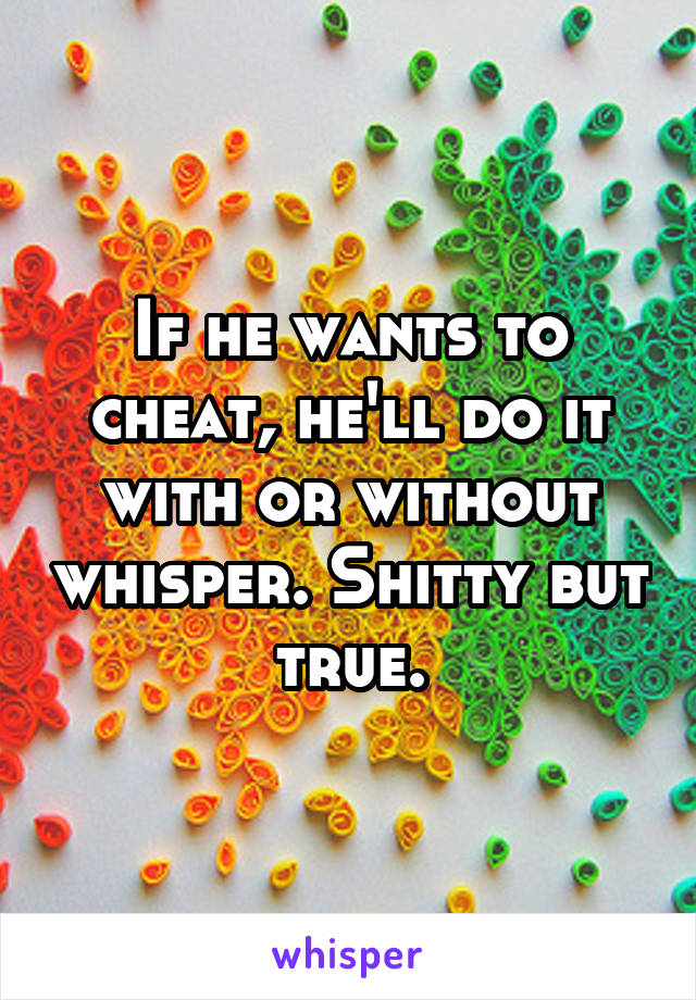 If he wants to cheat, he'll do it with or without whisper. Shitty but true.