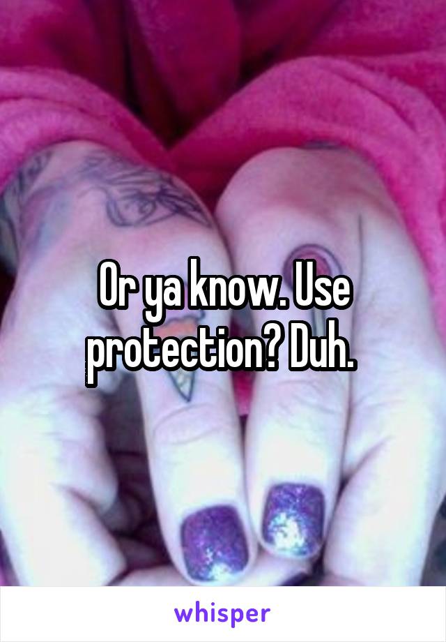 Or ya know. Use protection? Duh. 