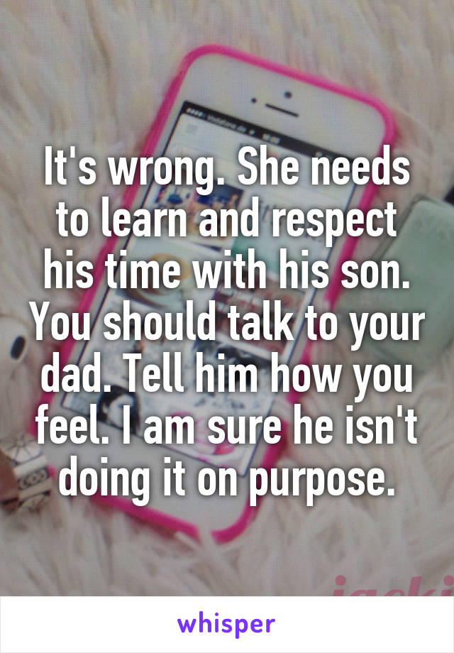 It's wrong. She needs to learn and respect his time with his son. You should talk to your dad. Tell him how you feel. I am sure he isn't doing it on purpose.