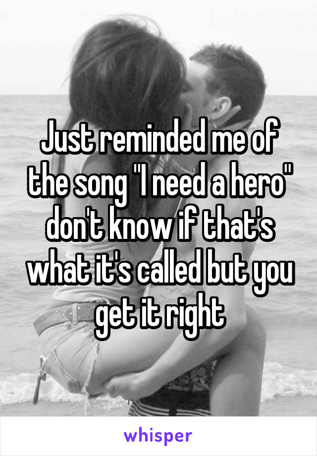Just reminded me of the song "I need a hero" don't know if that's what it's called but you get it right