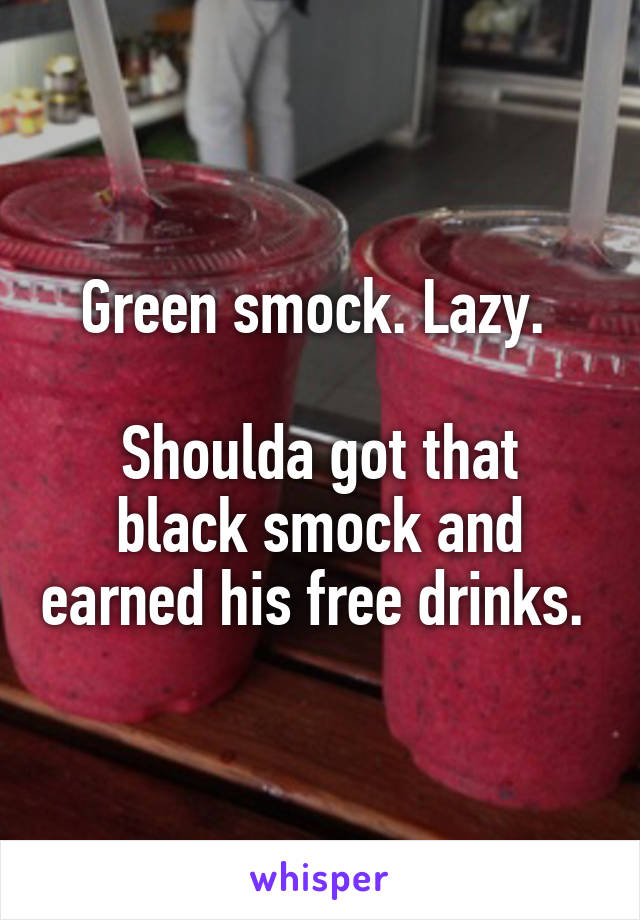 Green smock. Lazy. 

Shoulda got that black smock and earned his free drinks. 