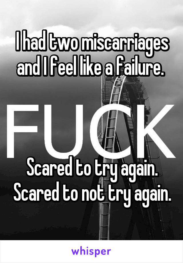 I had two miscarriages and I feel like a failure. 



Scared to try again. Scared to not try again. 